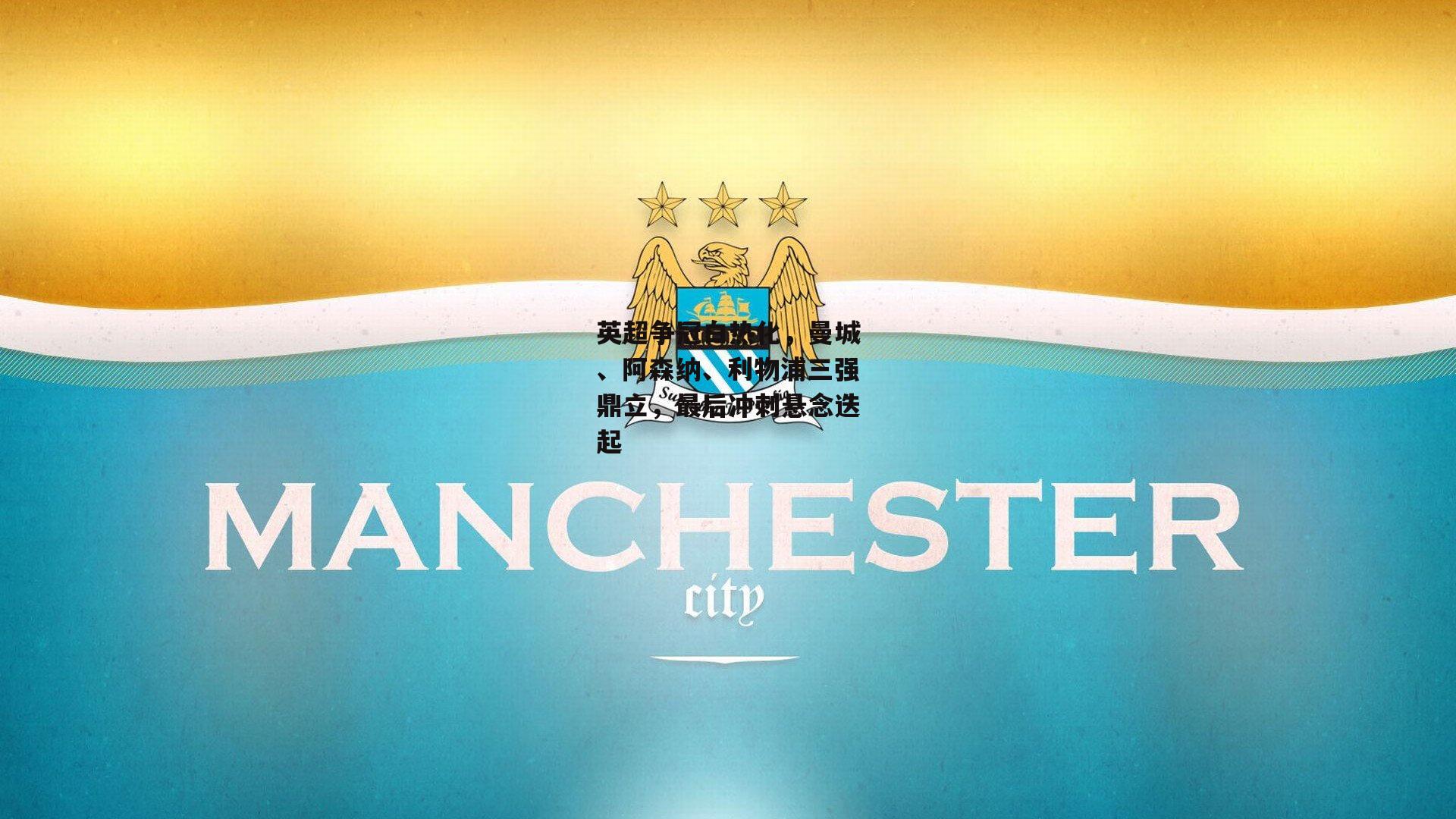 英超争冠白热化，曼城、阿森纳、利物浦三强鼎立，最后冲刺悬念迭起