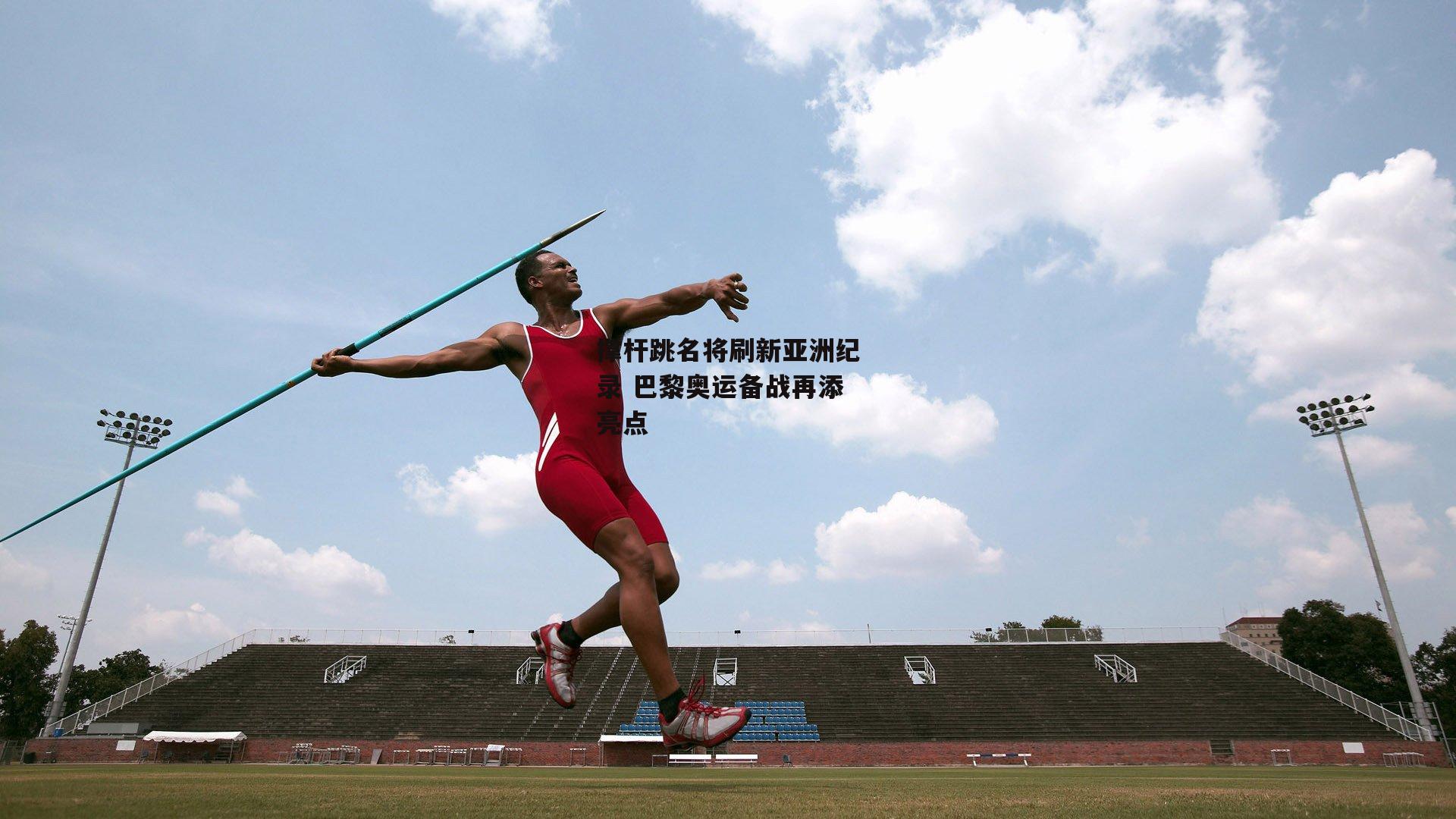 撑杆跳名将刷新亚洲纪录 巴黎奥运备战再添亮点