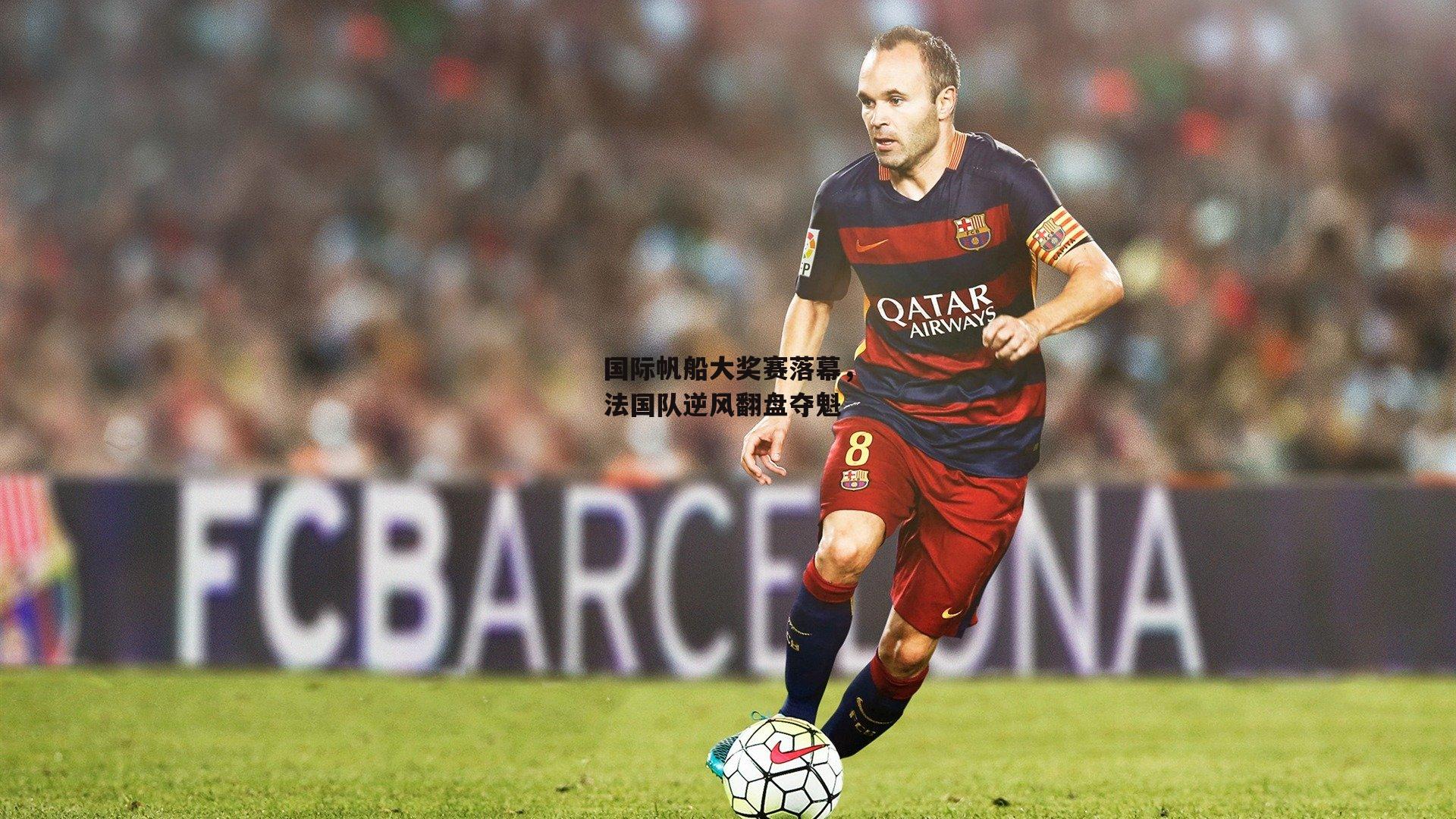 国际帆船大奖赛落幕，法国队逆风翻盘夺魁