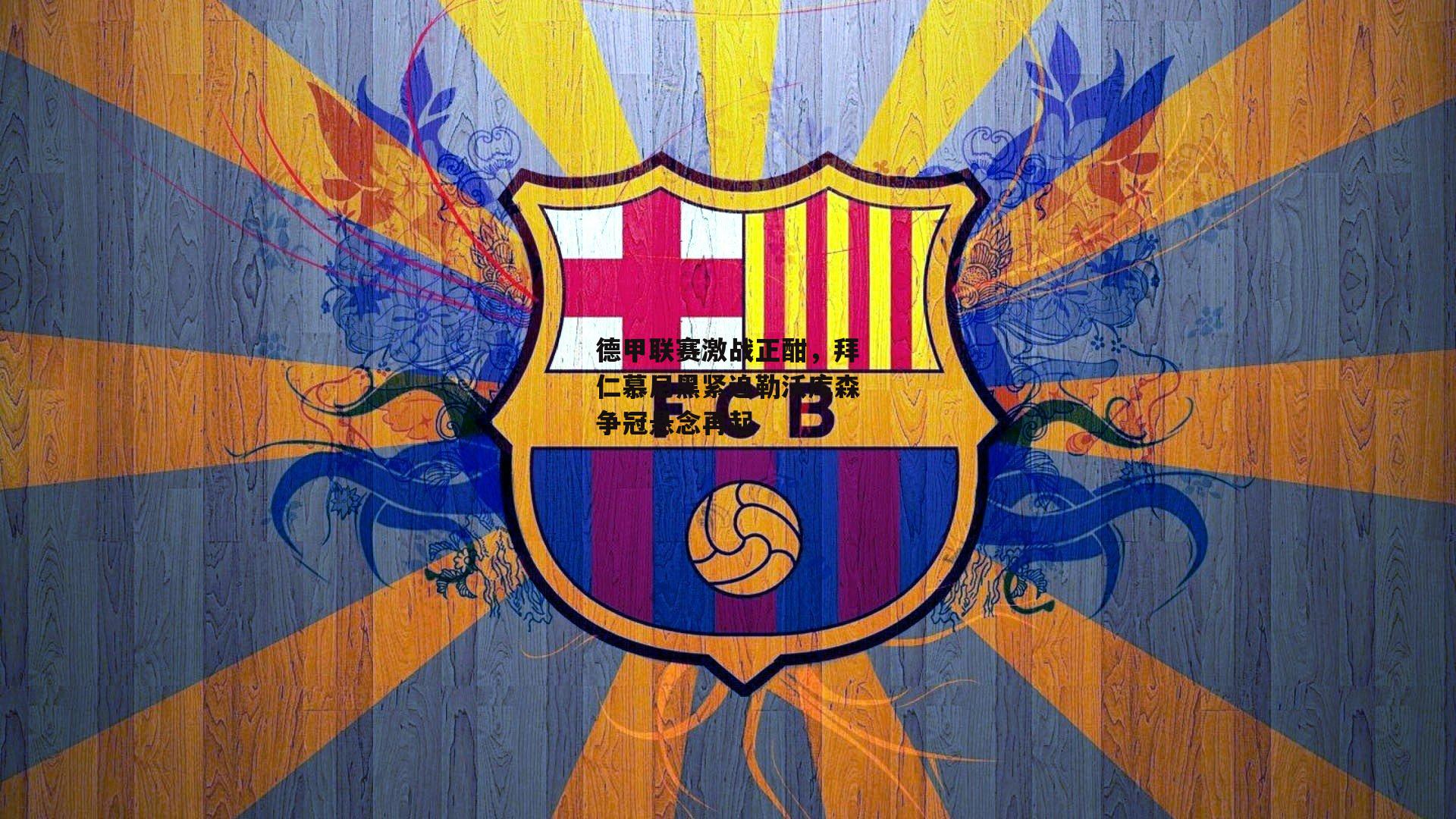 德甲联赛激战正酣,拜仁慕尼黑紧追勒沃库森争冠悬念再起